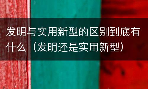 发明与实用新型的区别到底有什么（发明还是实用新型）