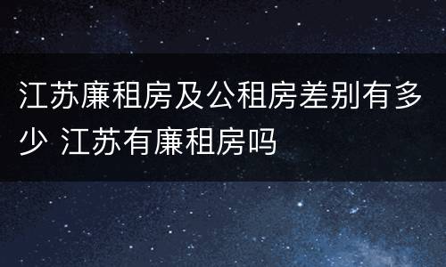 江苏廉租房及公租房差别有多少 江苏有廉租房吗