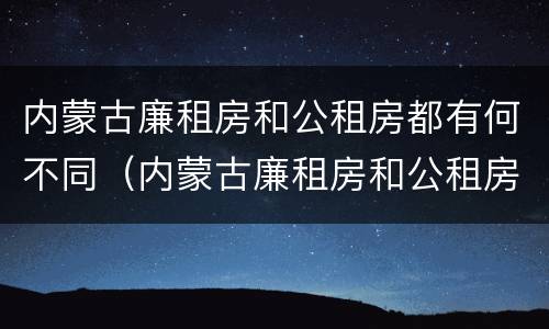 内蒙古廉租房和公租房都有何不同（内蒙古廉租房和公租房都有何不同之处）