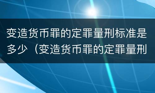 变造货币罪的定罪量刑标准是多少（变造货币罪的定罪量刑标准是多少年）