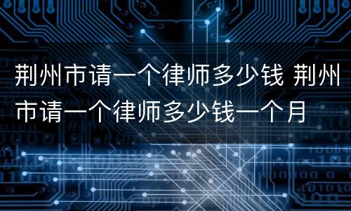 荆州市请一个律师多少钱 荆州市请一个律师多少钱一个月
