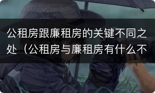 公租房跟廉租房的关键不同之处（公租房与廉租房有什么不同）