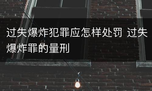 过失爆炸犯罪应怎样处罚 过失爆炸罪的量刑