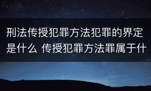 刑法传授犯罪方法犯罪的界定是什么 传授犯罪方法罪属于什么犯罪类型