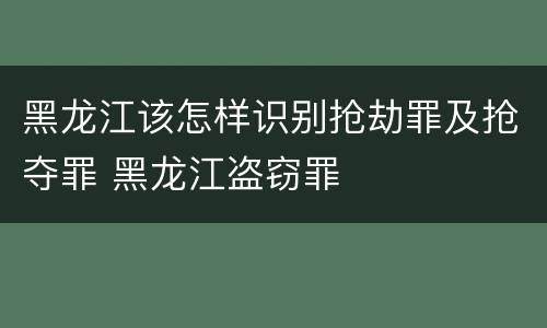 黑龙江该怎样识别抢劫罪及抢夺罪 黑龙江盗窃罪