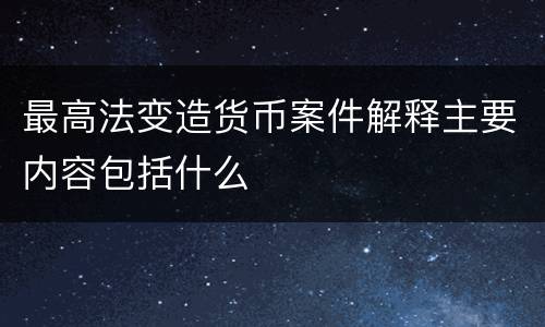 最高法变造货币案件解释主要内容包括什么