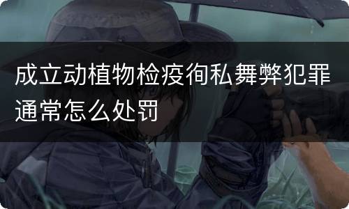 成立动植物检疫徇私舞弊犯罪通常怎么处罚