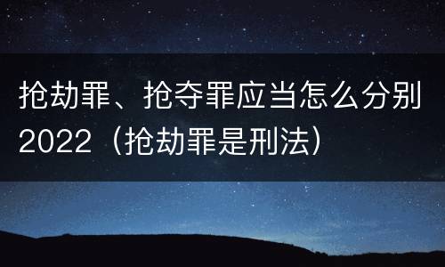 抢劫罪、抢夺罪应当怎么分别2022（抢劫罪是刑法）