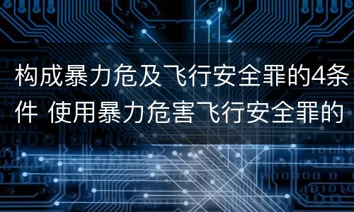 构成暴力危及飞行安全罪的4条件 使用暴力危害飞行安全罪的主要特征