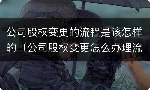 公司股权变更的流程是该怎样的（公司股权变更怎么办理流程）
