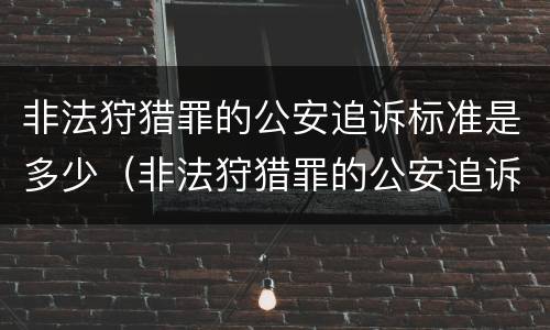 非法狩猎罪的公安追诉标准是多少（非法狩猎罪的公安追诉标准是多少天）