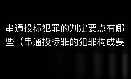串通投标犯罪的判定要点有哪些（串通投标罪的犯罪构成要件）