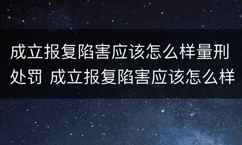 成立报复陷害应该怎么样量刑处罚 成立报复陷害应该怎么样量刑处罚案例