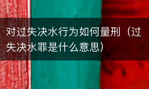 对过失决水行为如何量刑（过失决水罪是什么意思）