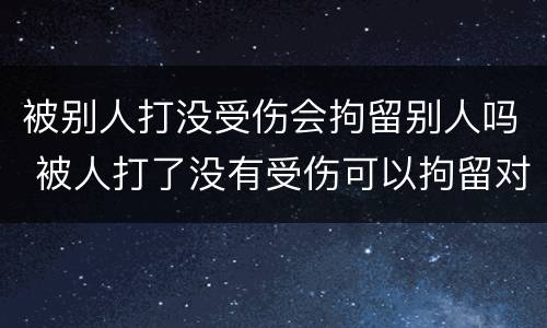 被别人打没受伤会拘留别人吗 被人打了没有受伤可以拘留对方吗