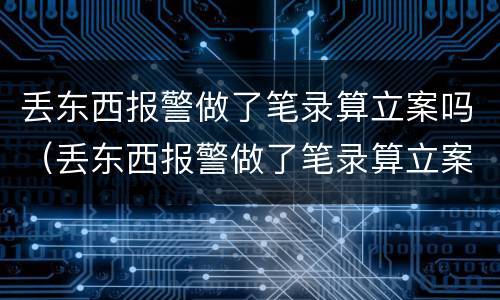 丢东西报警做了笔录算立案吗（丢东西报警做了笔录算立案吗怎么处理）