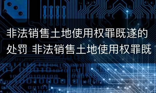 非法销售土地使用权罪既遂的处罚 非法销售土地使用权罪既遂的处罚标准
