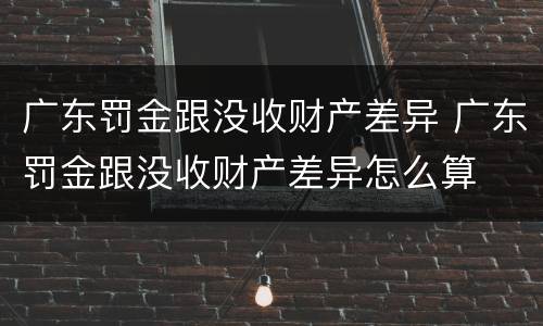 广东罚金跟没收财产差异 广东罚金跟没收财产差异怎么算