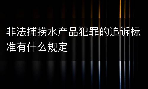 非法捕捞水产品犯罪的追诉标准有什么规定