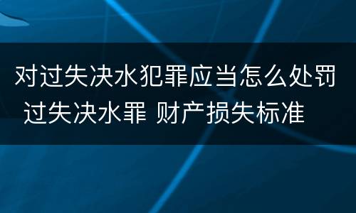 对过失决水犯罪应当怎么处罚 过失决水罪 财产损失标准