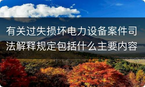 有关过失损坏电力设备案件司法解释规定包括什么主要内容