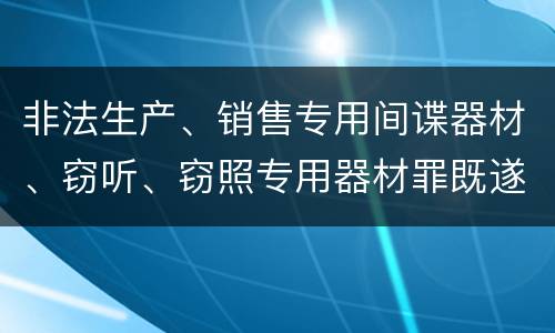 非法生产、销售专用间谍器材、窃听、窃照专用器材罪既遂如何处罚