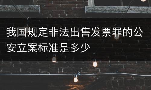 我国规定非法出售发票罪的公安立案标准是多少