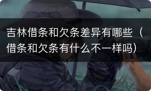 吉林借条和欠条差异有哪些（借条和欠条有什么不一样吗）