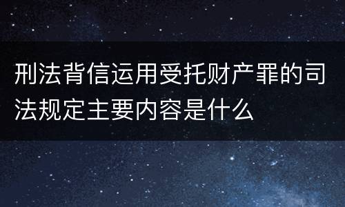 刑法背信运用受托财产罪的司法规定主要内容是什么