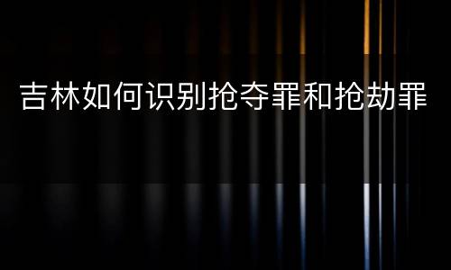吉林如何识别抢夺罪和抢劫罪