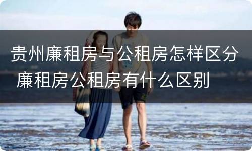 贵州廉租房与公租房怎样区分 廉租房公租房有什么区别