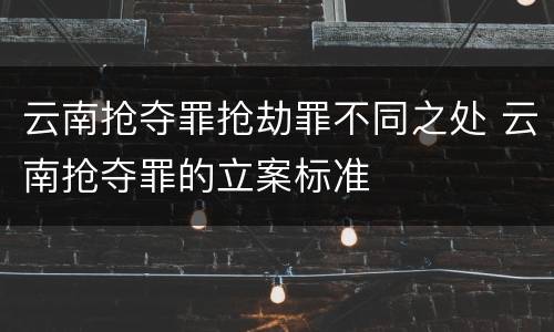 云南抢夺罪抢劫罪不同之处 云南抢夺罪的立案标准