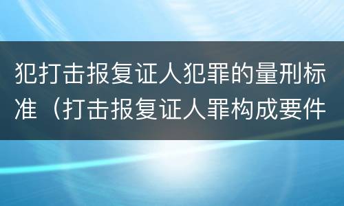 犯打击报复证人犯罪的量刑标准（打击报复证人罪构成要件）