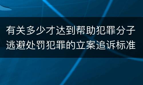 有关多少才达到帮助犯罪分子逃避处罚犯罪的立案追诉标准
