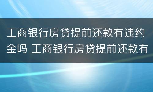 工商银行房贷提前还款有违约金吗 工商银行房贷提前还款有违约金吗怎么算