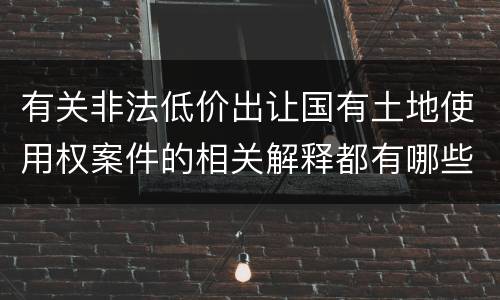 有关非法低价出让国有土地使用权案件的相关解释都有哪些