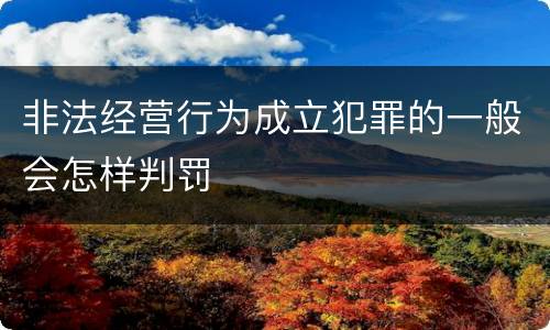 非法经营行为成立犯罪的一般会怎样判罚
