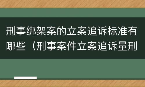 刑事绑架案的立案追诉标准有哪些（刑事案件立案追诉量刑标准）