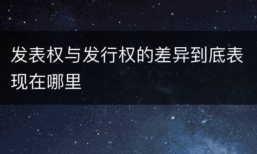 发表权与发行权的差异到底表现在哪里