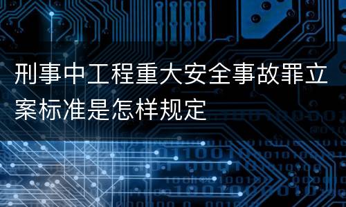 刑事中工程重大安全事故罪立案标准是怎样规定