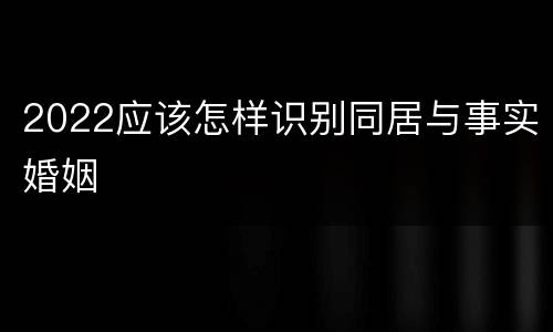 2022应该怎样识别同居与事实婚姻