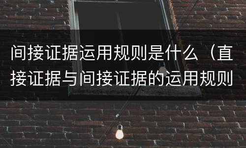 间接证据运用规则是什么（直接证据与间接证据的运用规则）