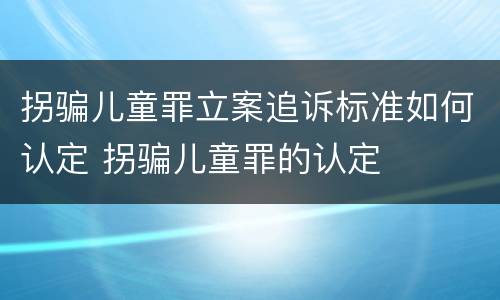拐骗儿童罪立案追诉标准如何认定 拐骗儿童罪的认定