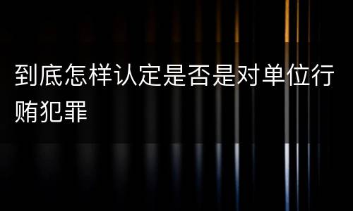 到底怎样认定是否是对单位行贿犯罪