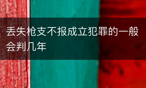 丢失枪支不报成立犯罪的一般会判几年