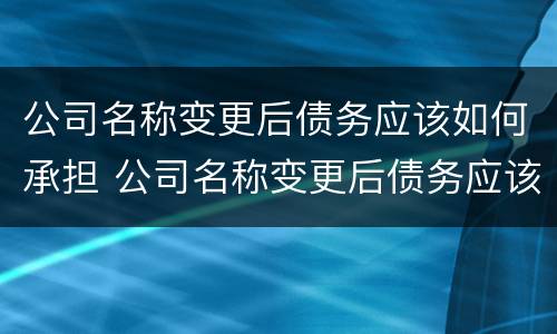 公司名称变更后债务应该如何承担 公司名称变更后债务应该如何承担呢