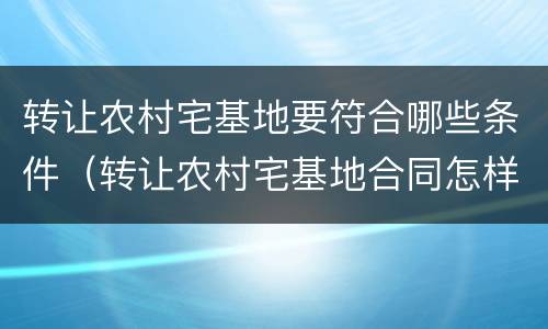 转让农村宅基地要符合哪些条件（转让农村宅基地合同怎样写）