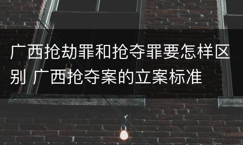 广西抢劫罪和抢夺罪要怎样区别 广西抢夺案的立案标准