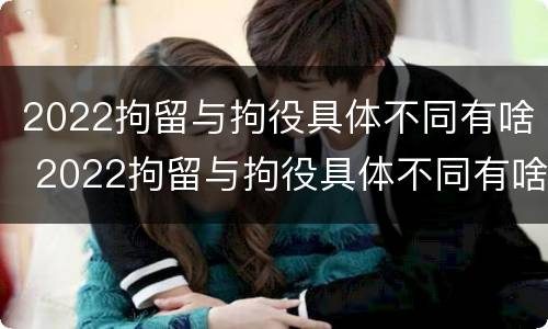 2022拘留与拘役具体不同有啥 2022拘留与拘役具体不同有啥区别