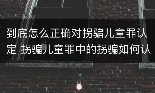 到底怎么正确对拐骗儿童罪认定 拐骗儿童罪中的拐骗如何认定
